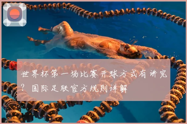 世界杯第一场比赛开球方式有讲究？国际足联官方规则详解