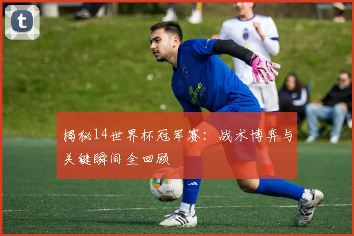 揭秘14世界杯冠军赛：战术博弈与关键瞬间全回顾