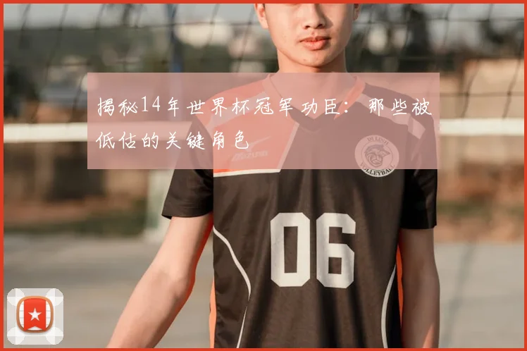 揭秘14年世界杯冠军功臣：那些被低估的关键角色