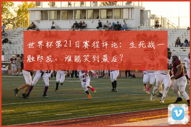 世界杯第21日赛程评论：生死战一触即发，谁能笑到最后？