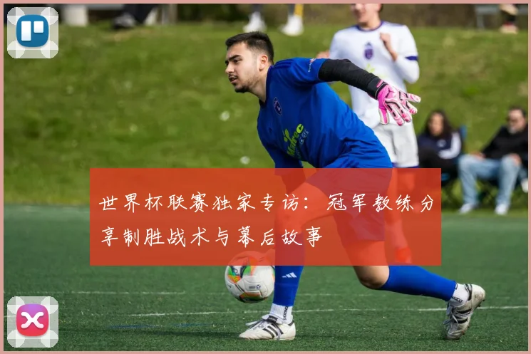 世界杯联赛独家专访：冠军教练分享制胜战术与幕后故事