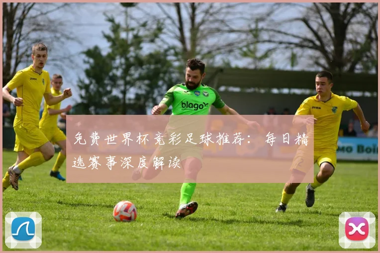 免费世界杯竞彩足球推荐：每日精选赛事深度解读