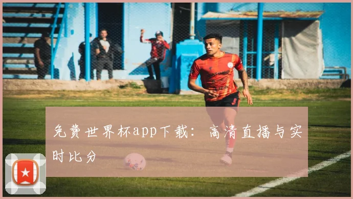 免费世界杯app下载：高清直播与实时比分