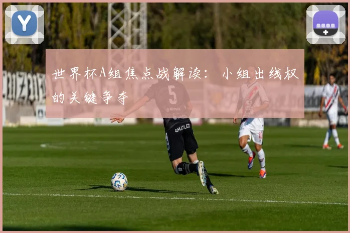 世界杯A组焦点战解读：小组出线权的关键争夺