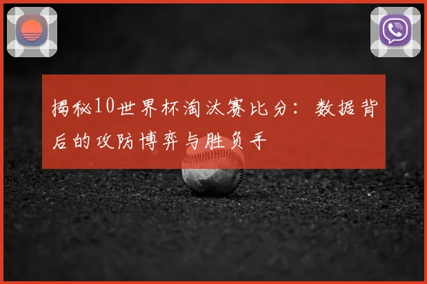 揭秘10世界杯淘汰赛比分：数据背后的攻防博弈与胜负手