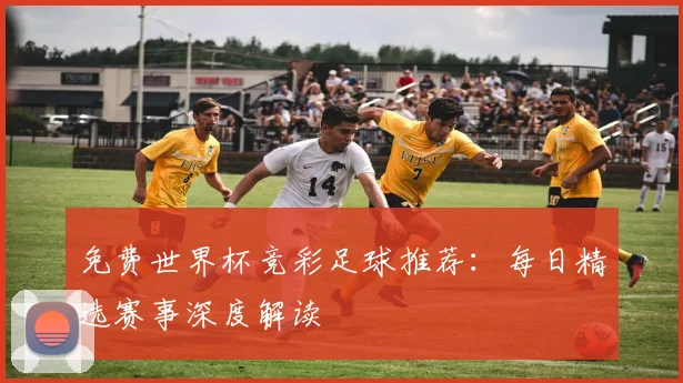 免费世界杯竞彩足球推荐：每日精选赛事深度解读