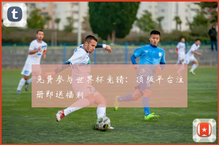免费参与世界杯竞猜：顶级平台注册即送福利