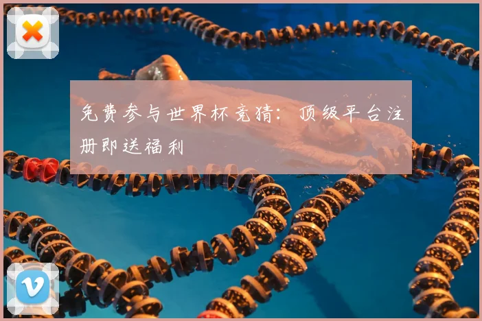 免费参与世界杯竞猜：顶级平台注册即送福利