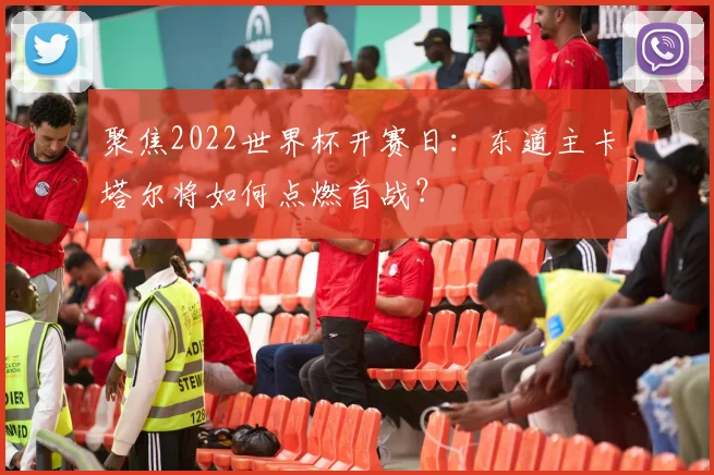 聚焦2022世界杯开赛日：东道主卡塔尔将如何点燃首战？