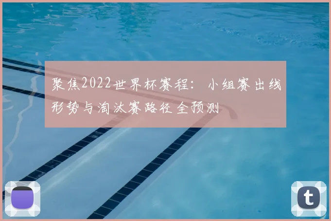 聚焦2022世界杯赛程：小组赛出线形势与淘汰赛路径全预测