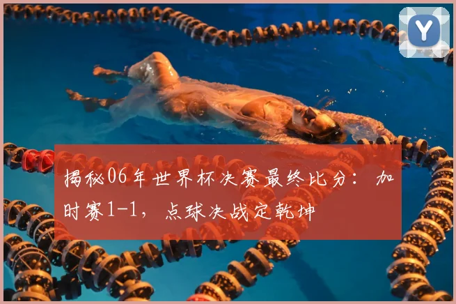 揭秘06年世界杯决赛最终比分：加时赛1-1，点球决战定乾坤