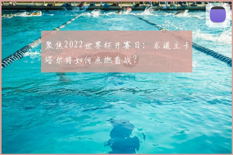 聚焦2022世界杯开赛日：东道主卡塔尔将如何点燃首战？