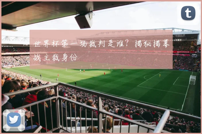 世界杯第一场裁判是谁？揭秘揭幕战主裁身份