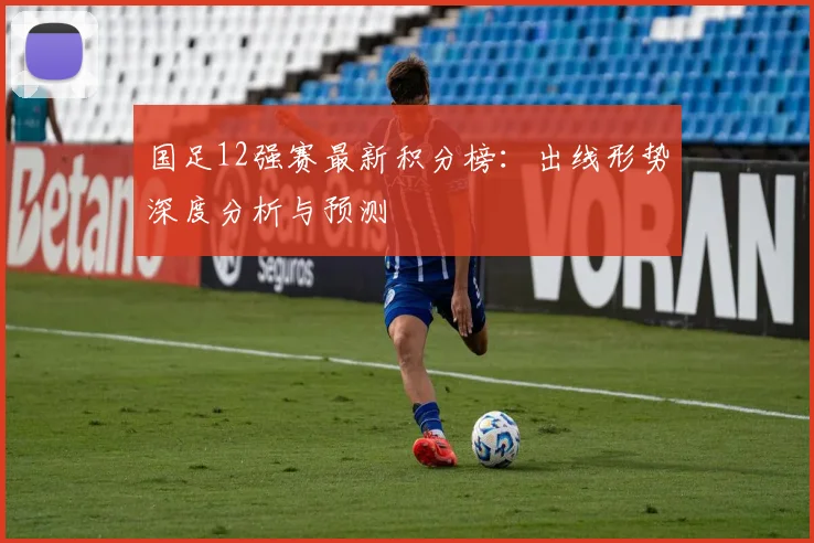国足12强赛最新积分榜:出线形势深度分析与预测