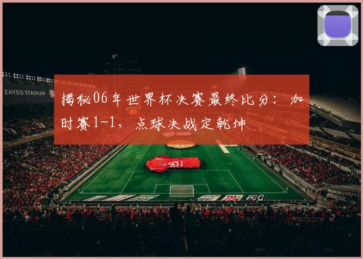揭秘06年世界杯决赛最终比分：加时赛1-1，点球决战定乾坤