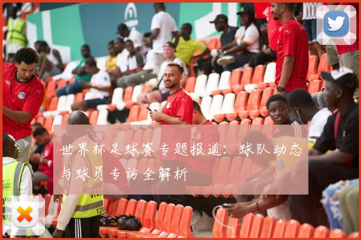 世界杯足球赛专题报道:球队动态与球员专访全解析