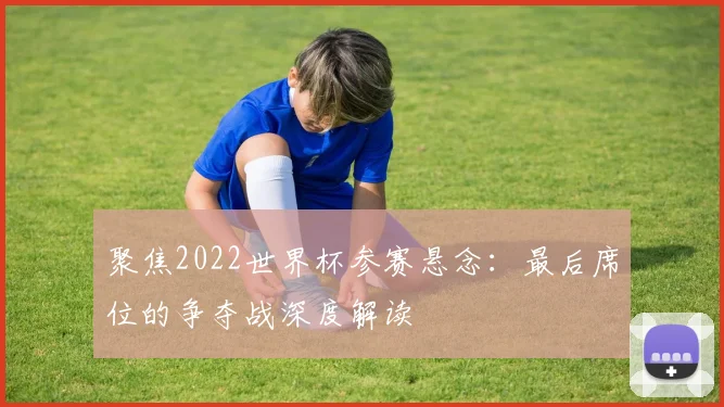 聚焦2022世界杯参赛悬念：最后席位的争夺战深度解读