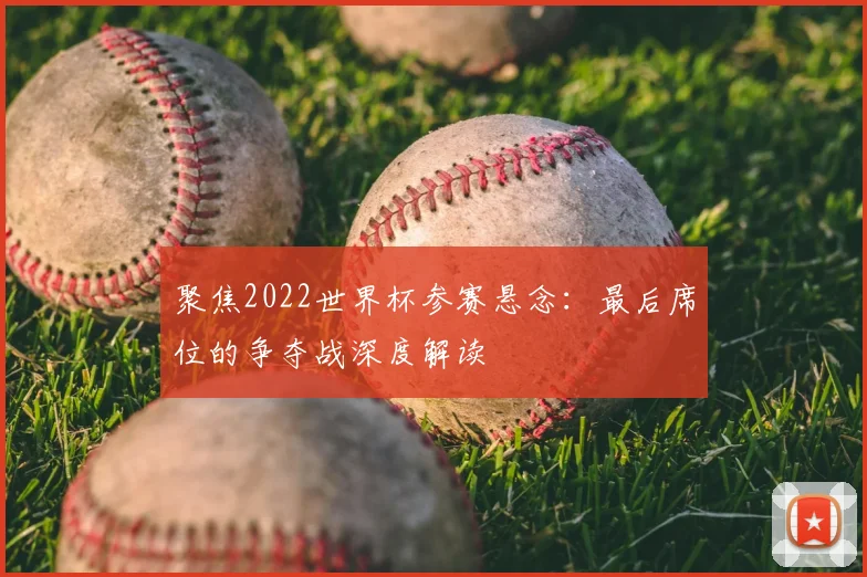 聚焦2022世界杯参赛悬念：最后席位的争夺战深度解读