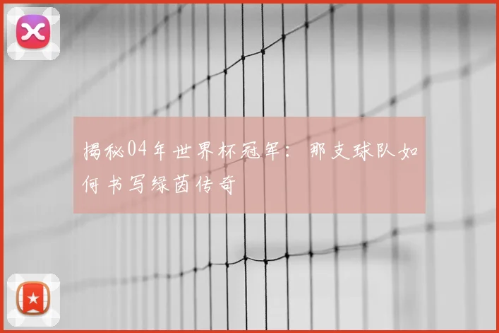 揭秘04年世界杯冠军：那支球队如何书写绿茵传奇