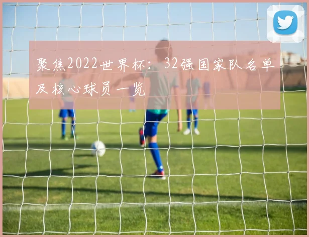 聚焦2022世界杯：32强国家队名单及核心球员一览