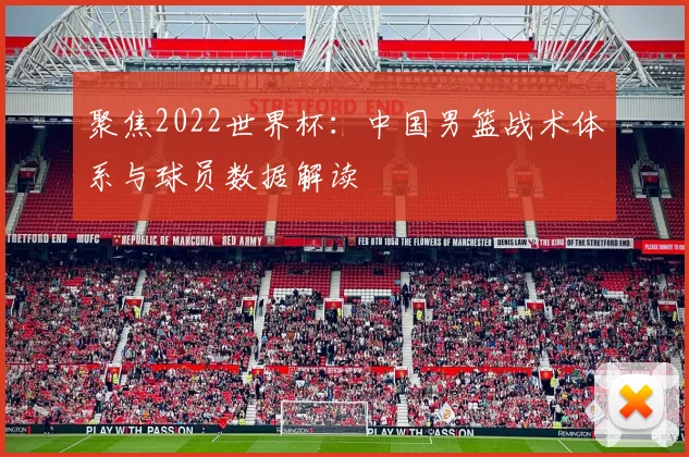 聚焦2022世界杯：中国男篮战术体系与球员数据解读