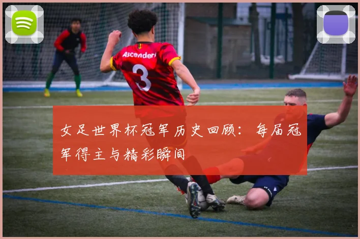 女足世界杯冠军历史回顾：每届冠军得主与精彩瞬间