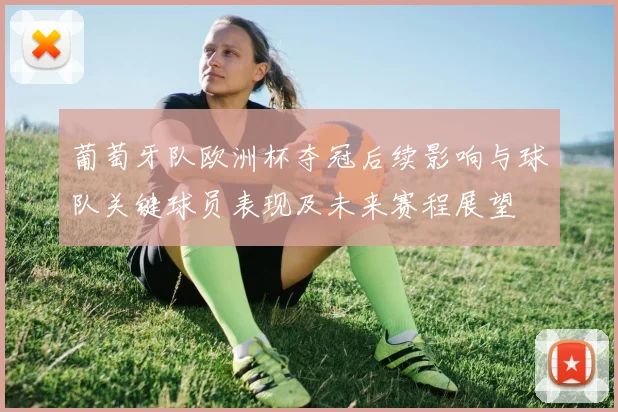 葡萄牙队欧洲杯夺冠后续影响与球队关键球员表现及未来赛程展望