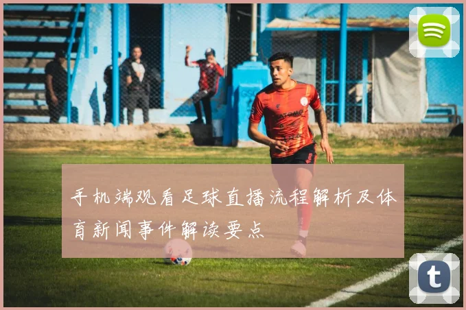 手机端观看足球直播流程解析及体育新闻事件解读要点