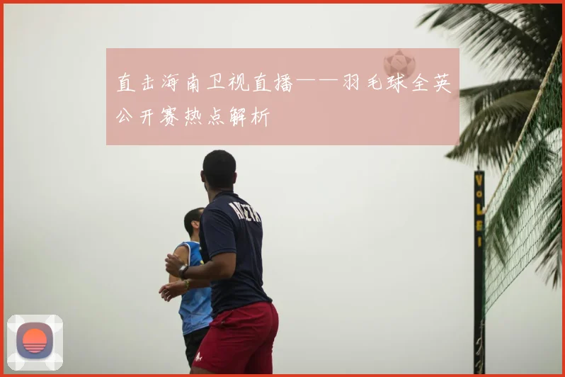 直击海南卫视直播——羽毛球全英公开赛热点解析