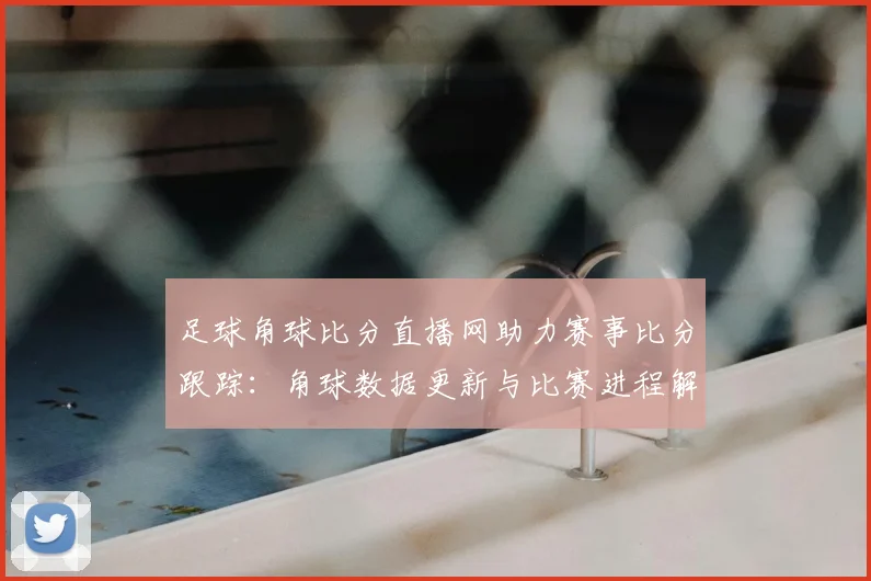 足球角球比分直播网助力赛事比分跟踪：角球数据更新与比赛进程解读