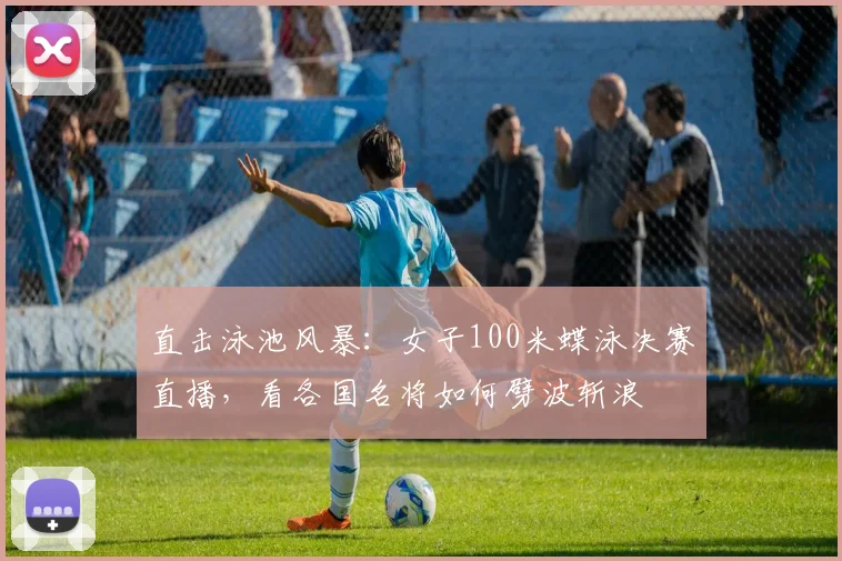 直击泳池风暴：女子100米蝶泳决赛直播，看各国名将如何劈波斩浪