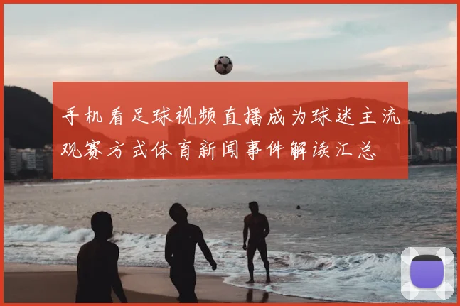 手机看足球视频直播成为球迷主流观赛方式体育新闻事件解读汇总