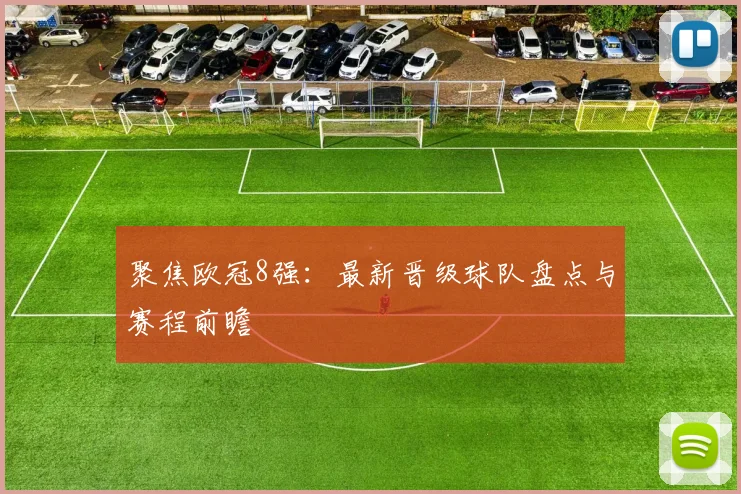 聚焦欧冠8强：最新晋级球队盘点与赛程前瞻