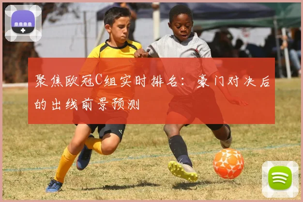 聚焦欧冠C组实时排名：豪门对决后的出线前景预测