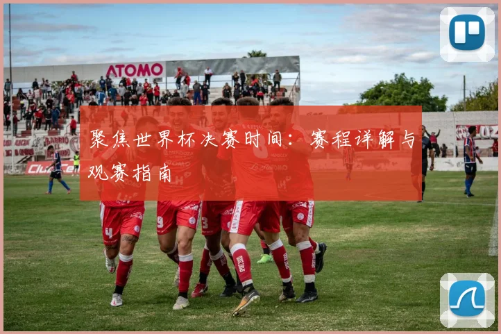 聚焦世界杯决赛时间：赛程详解与观赛指南