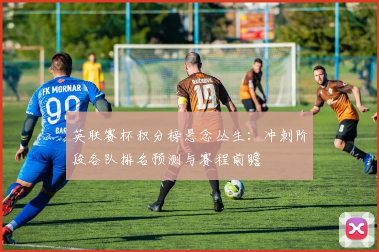 英联赛杯积分榜悬念丛生：冲刺阶段各队排名预测与赛程前瞻