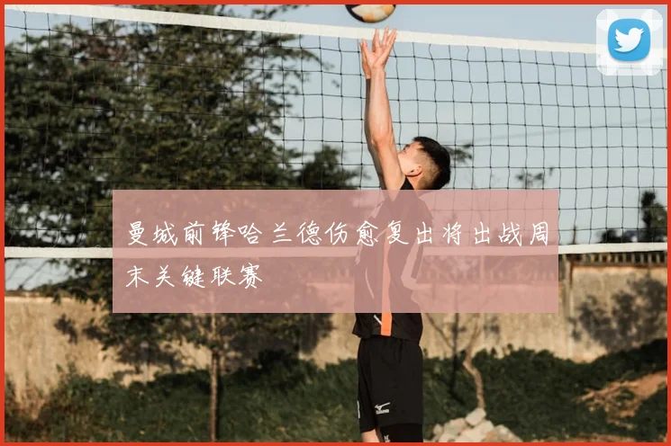 曼城前锋哈兰德伤愈复出将出战周末关键联赛