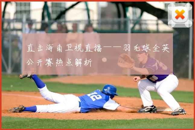 直击海南卫视直播——羽毛球全英公开赛热点解析