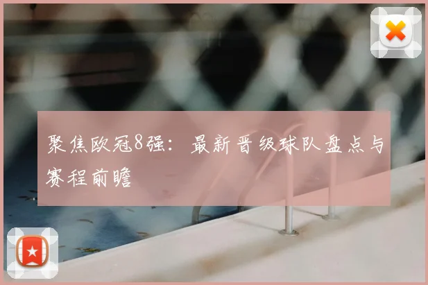 聚焦欧冠8强：最新晋级球队盘点与赛程前瞻